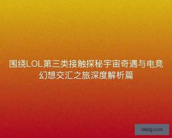 围绕LOL第三类接触探秘宇宙奇遇与电竞幻想交汇之旅深度解析篇