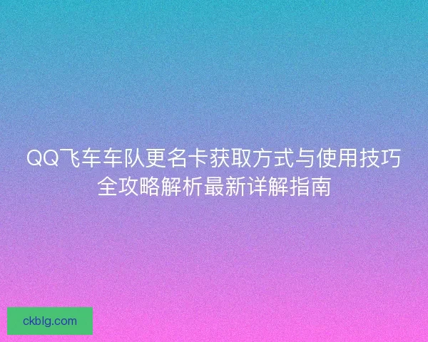 QQ飞车车队更名卡获取方式与使用技巧全攻略解析最新详解指南