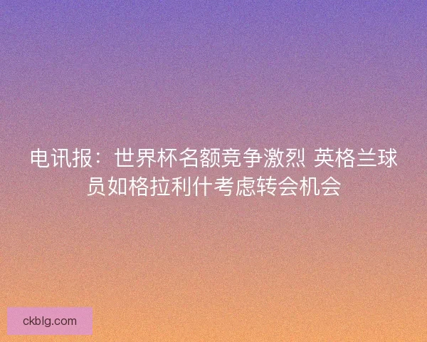 电讯报:世界杯名额竞争激烈 英格兰球员如格拉利什考虑转会机会 电讯报:世界杯名额竞争激烈 英格兰球员如格拉利什考虑转会机会