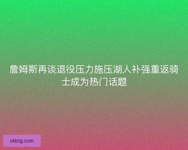 詹姆斯再谈退役压力施压湖人补强重返骑士成为热门话题 詹姆斯再谈退役压力施压湖人补强重返骑士成为热门话题