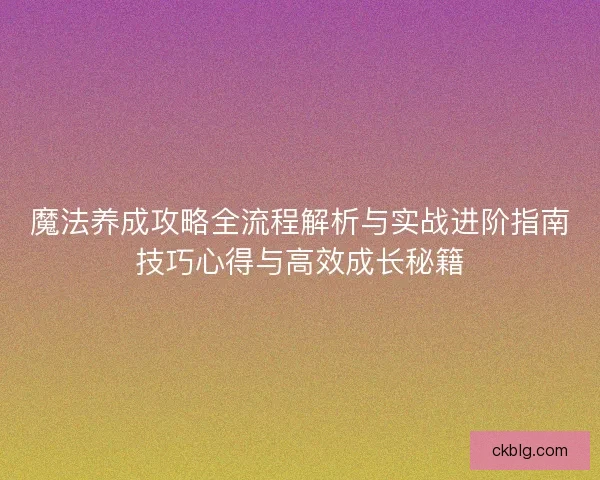 魔法养成攻略全流程解析与实战进阶指南技巧心得与高效成长秘籍 魔法养成攻略全流程解析与实战进阶指南技巧心得与高效成长秘籍